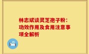 林志斌谈灵芝孢子粉：功效作用及食用注意事项全解析