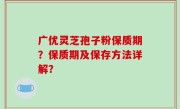 广优灵芝孢子粉保质期？保质期及保存方法详解？