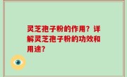 灵芝孢子粉的作用？详解灵芝孢子粉的功效和用途？
