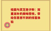 桂圆与灵芝孢子粉：双重滋补的美味搭档，带给你意想不到的惊喜体验