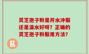 灵芝孢子粉是开水冲服还是温水好呀？正确的灵芝孢子粉服用方法？