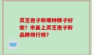 灵芝孢子粉哪种牌子好些？市面上灵芝孢子粉品牌排行榜？