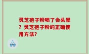 灵芝孢子粉喝了会头晕？灵芝孢子粉的正确使用方法？