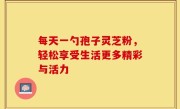 每天一勺孢子灵芝粉，轻松享受生活更多精彩与活力