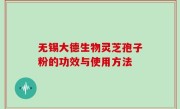 无锡大德生物灵芝孢子粉的功效与使用方法