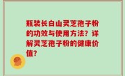 瓶装长白山灵芝孢子粉的功效与使用方法?详解灵芝孢子粉的健康价值?