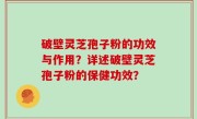 破壁灵芝孢子粉的功效与作用？详述破壁灵芝孢子粉的保健功效？