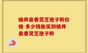 橘井泉香灵芝孢子粉价格 多少钱能买到橘井泉香灵芝孢子粉