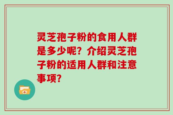 灵芝孢子粉的食用人群是多少呢？介绍灵芝孢子粉的适用人群和注意事项？