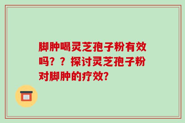 脚肿喝灵芝孢子粉有效吗？？探讨灵芝孢子粉对脚肿的疗效？