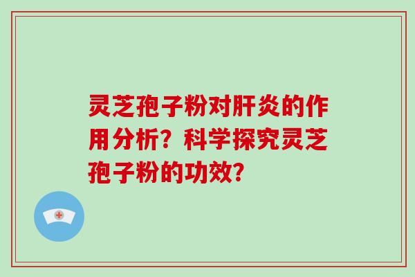 灵芝孢子粉对的作用分析？科学探究灵芝孢子粉的功效？