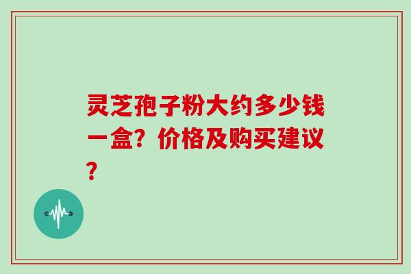 灵芝孢子粉大约多少钱一盒？价格及购买建议？