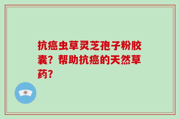 抗虫草灵芝孢子粉胶囊？帮助抗的天然草药？