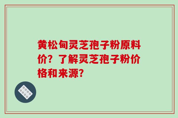 黄松甸灵芝孢子粉原料价？了解灵芝孢子粉价格和来源？