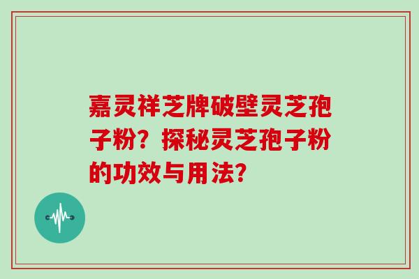 嘉灵祥芝牌破壁灵芝孢子粉？探秘灵芝孢子粉的功效与用法？