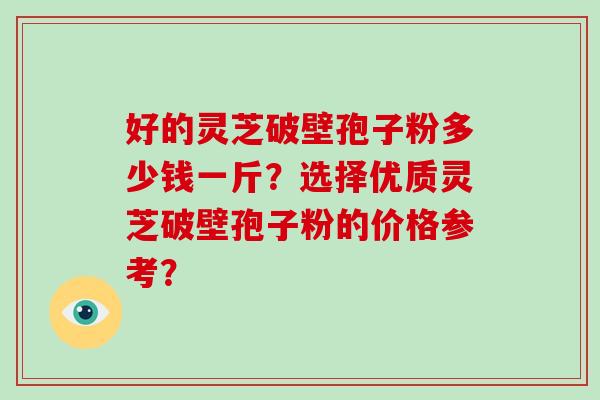 好的灵芝破壁孢子粉多少钱一斤？选择优质灵芝破壁孢子粉的价格参考？