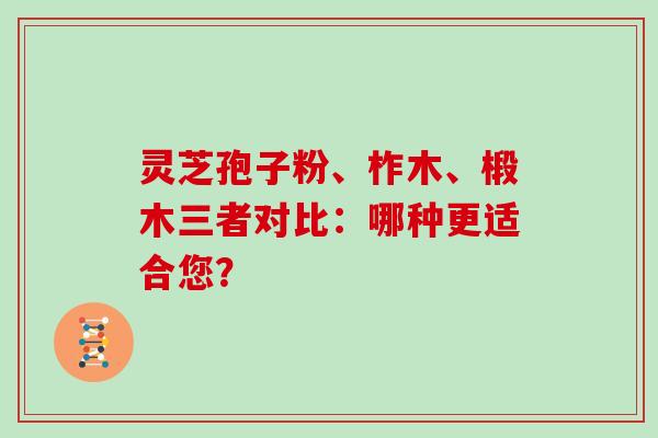 灵芝孢子粉、柞木、椴木三者对比：哪种更适合您？