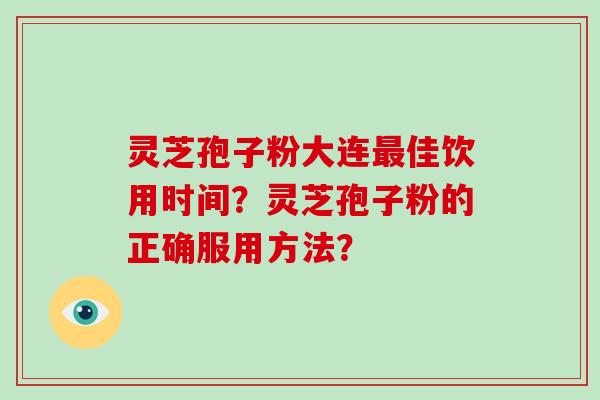 灵芝孢子粉大连佳饮用时间？灵芝孢子粉的正确服用方法？