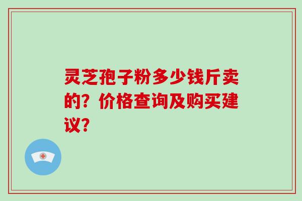 灵芝孢子粉多少钱斤卖的？价格查询及购买建议？