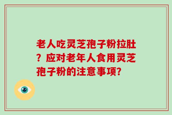 老人吃灵芝孢子粉拉肚？应对老年人食用灵芝孢子粉的注意事项？