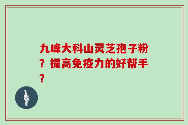 九峰大科山灵芝孢子粉？提高免疫力的好帮手？