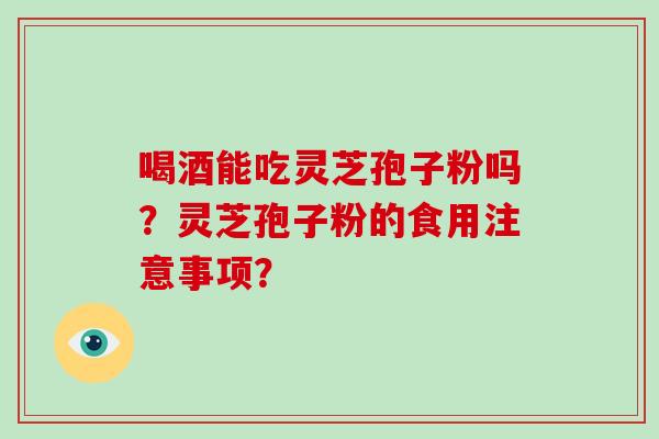 喝酒能吃灵芝孢子粉吗？灵芝孢子粉的食用注意事项？