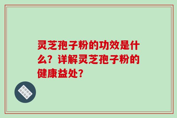 灵芝孢子粉的功效是什么？详解灵芝孢子粉的健康益处？