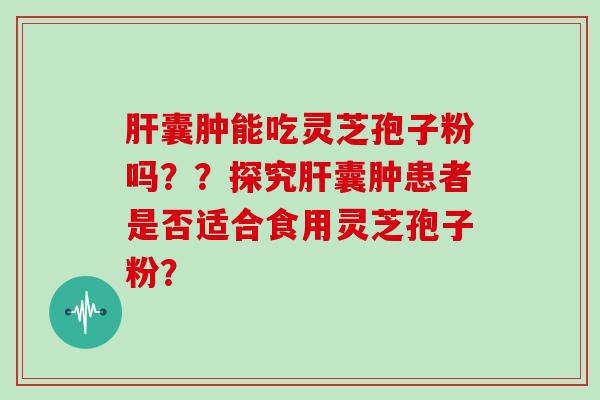 囊肿能吃灵芝孢子粉吗？？探究囊肿患者是否适合食用灵芝孢子粉？