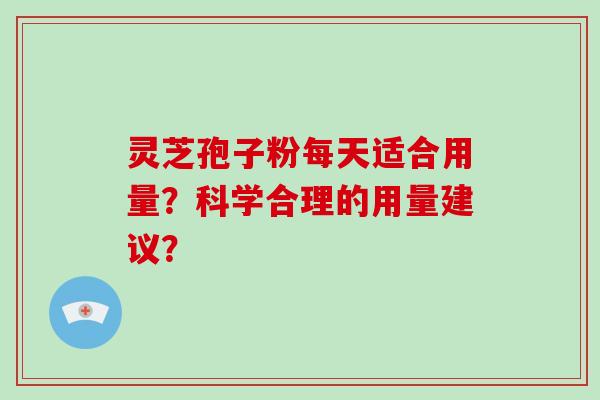 灵芝孢子粉每天适合用量？科学合理的用量建议？