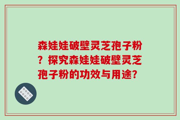 森娃娃破壁灵芝孢子粉？探究森娃娃破壁灵芝孢子粉的功效与用途？