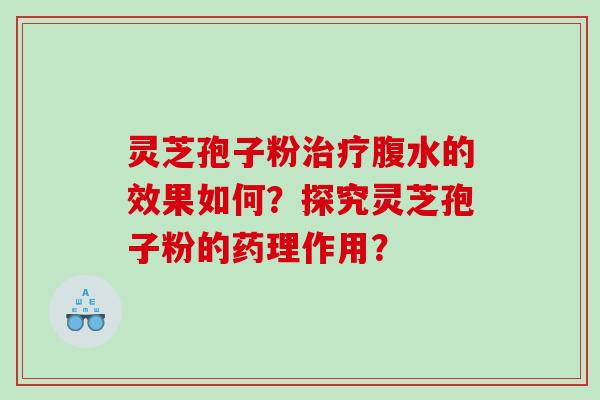 灵芝孢子粉腹水的效果如何？探究灵芝孢子粉的药理作用？