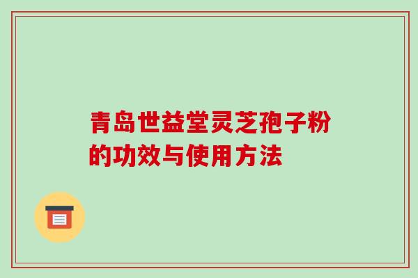 青岛世益堂灵芝孢子粉的功效与使用方法