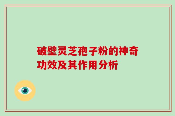 破壁灵芝孢子粉的神奇功效及其作用分析