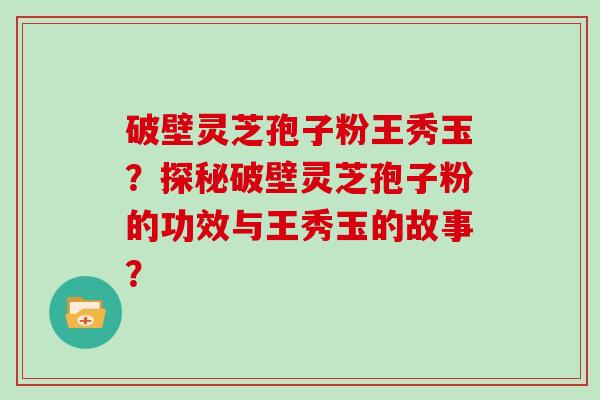 破壁灵芝孢子粉王秀玉？探秘破壁灵芝孢子粉的功效与王秀玉的故事？