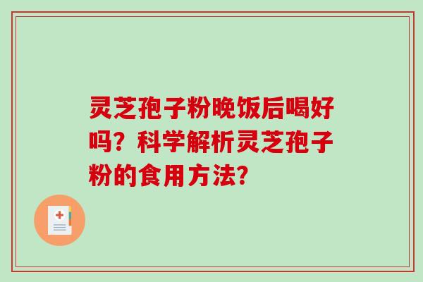 灵芝孢子粉晚饭后喝好吗？科学解析灵芝孢子粉的食用方法？