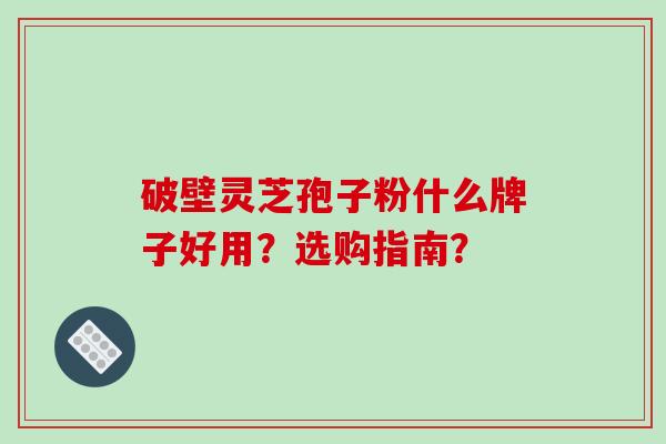 破壁灵芝孢子粉什么牌子好用？选购指南？