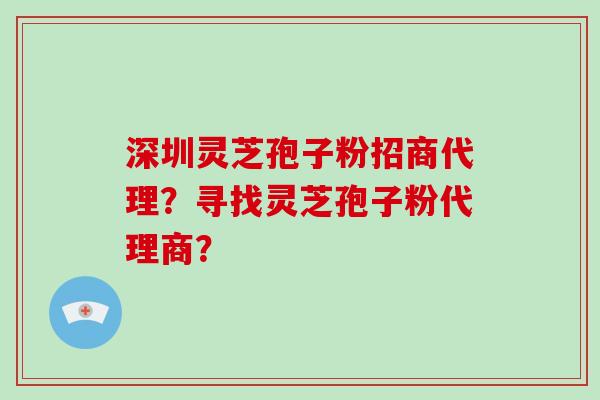 深圳灵芝孢子粉招商代理？寻找灵芝孢子粉代理商？