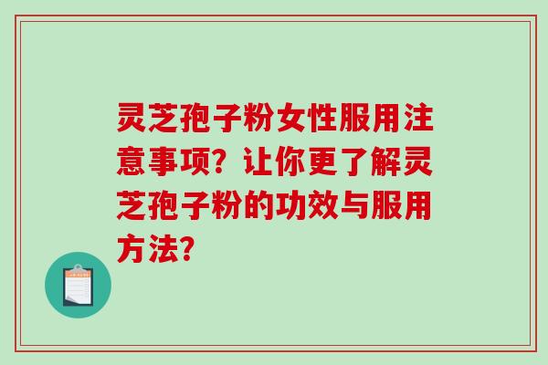 灵芝孢子粉女性服用注意事项？让你更了解灵芝孢子粉的功效与服用方法？