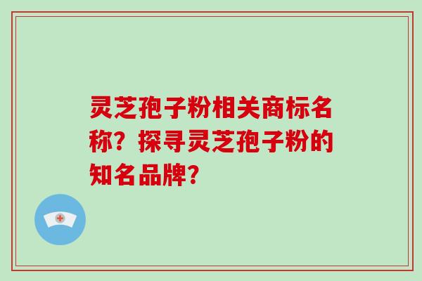 灵芝孢子粉相关商标名称？探寻灵芝孢子粉的知名品牌？