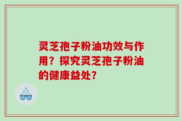 灵芝孢子粉油功效与作用？探究灵芝孢子粉油的健康益处？
