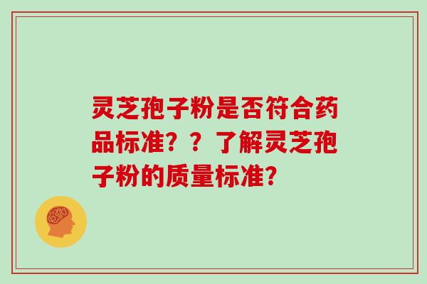 灵芝孢子粉是否符合药品标准？？了解灵芝孢子粉的质量标准？