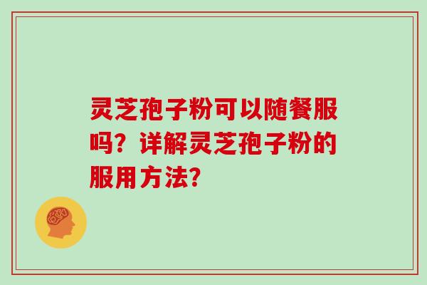 灵芝孢子粉可以随餐服吗？详解灵芝孢子粉的服用方法？