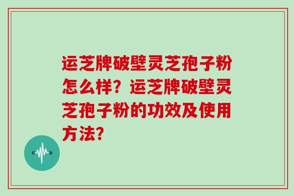 运芝牌破壁灵芝孢子粉怎么样？运芝牌破壁灵芝孢子粉的功效及使用方法？