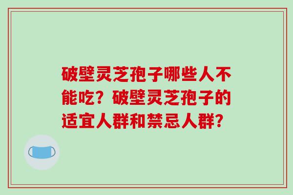 破壁灵芝孢子哪些人不能吃？破壁灵芝孢子的适宜人群和禁忌人群？