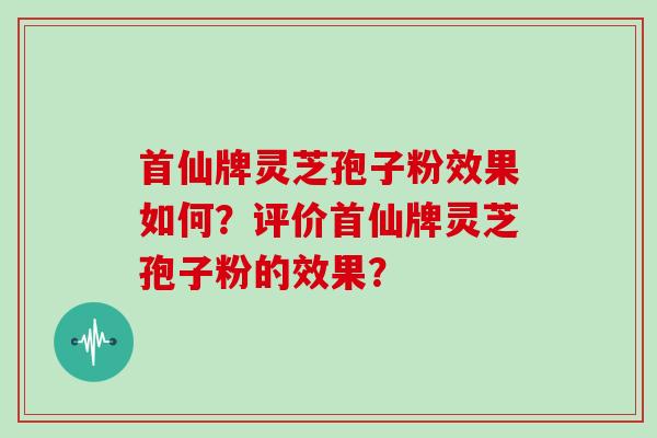 首仙牌灵芝孢子粉效果如何？评价首仙牌灵芝孢子粉的效果？
