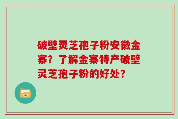 破壁灵芝孢子粉安徽金寨？了解金寨特产破壁灵芝孢子粉的好处？