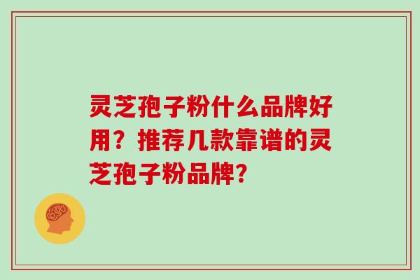 灵芝孢子粉什么品牌好用？推荐几款靠谱的灵芝孢子粉品牌？