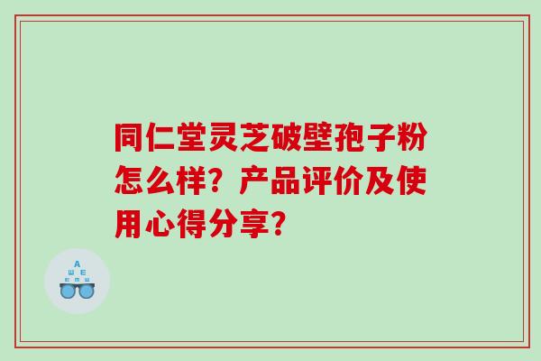 同仁堂灵芝破壁孢子粉怎么样？产品评价及使用心得分享？