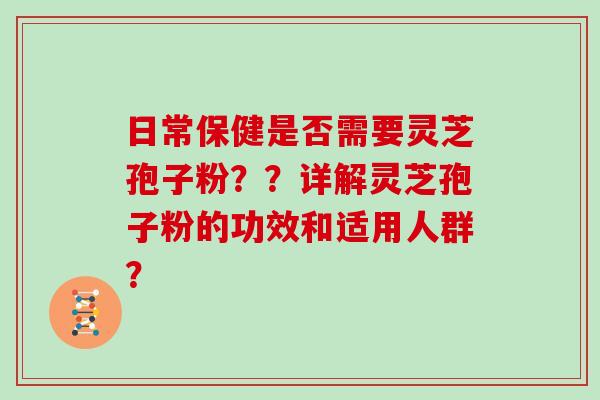 日常保健是否需要灵芝孢子粉？？详解灵芝孢子粉的功效和适用人群？
