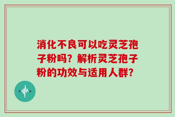 可以吃灵芝孢子粉吗？解析灵芝孢子粉的功效与适用人群？